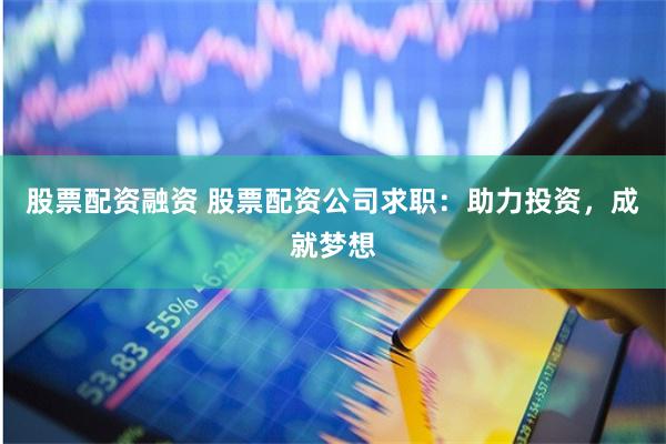 股票配资融资 股票配资公司求职：助力投资，成就梦想