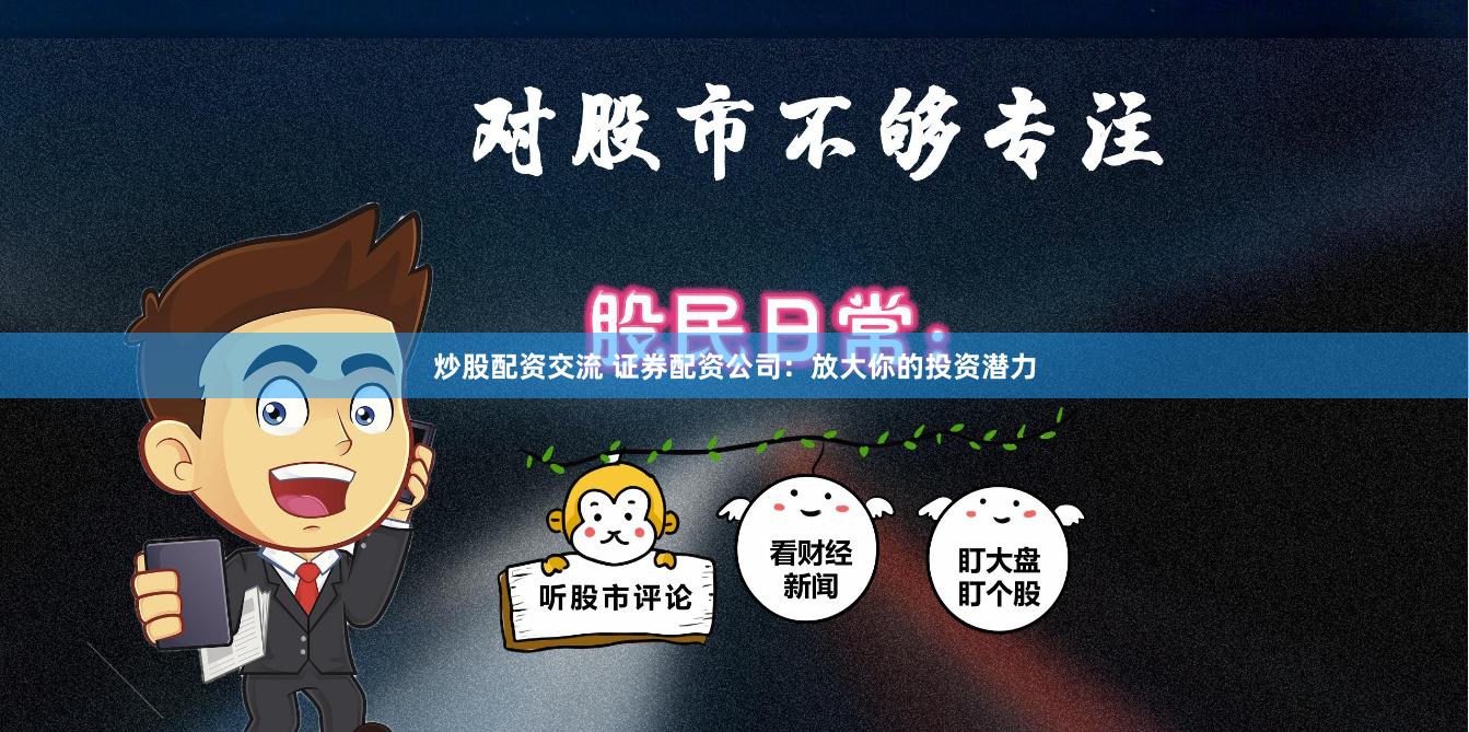 炒股配资交流 证券配资公司：放大你的投资潜力