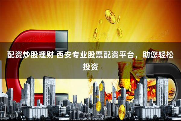 配资炒股理财 西安专业股票配资平台，助您轻松投资