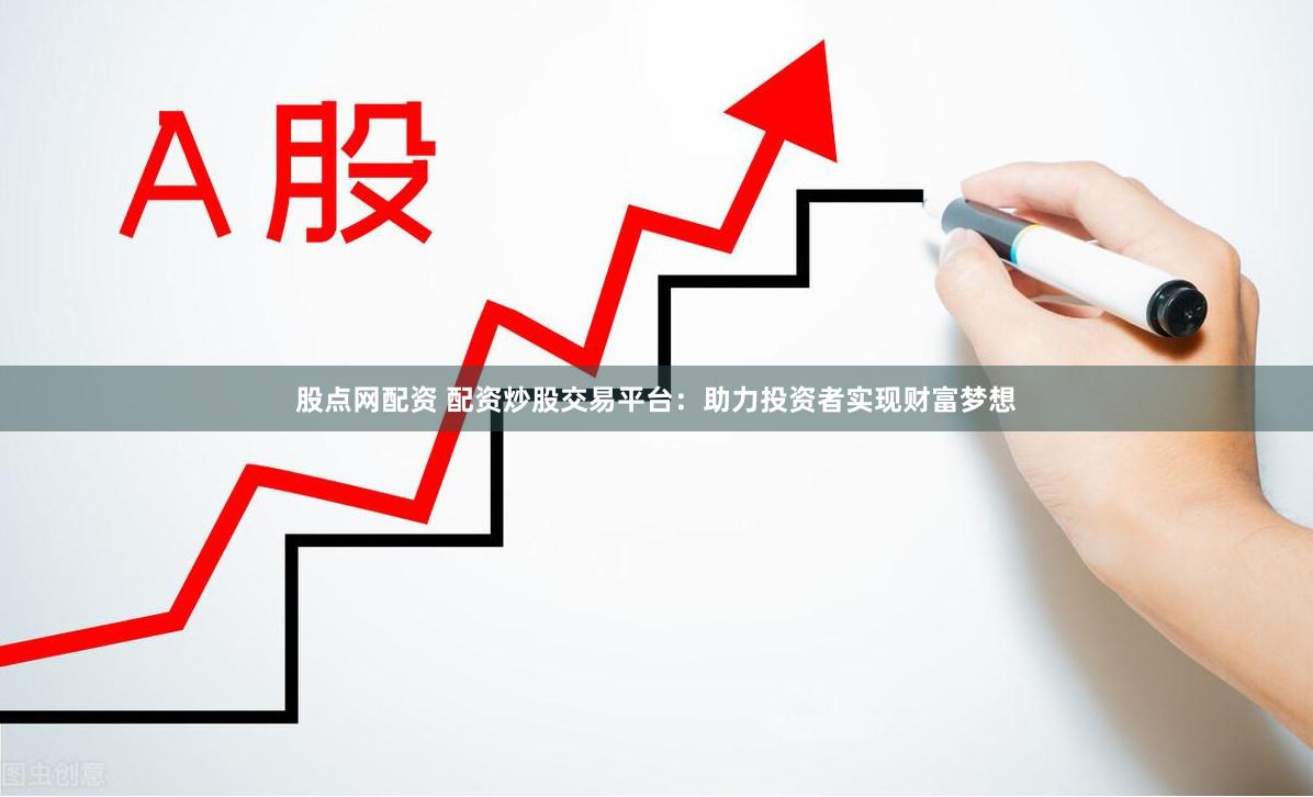 股点网配资 配资炒股交易平台：助力投资者实现财富梦想