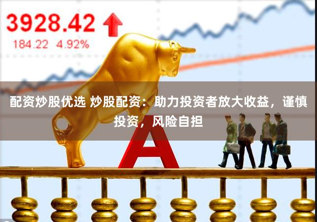 配资炒股优选 炒股配资：助力投资者放大收益，谨慎投资，风险自担