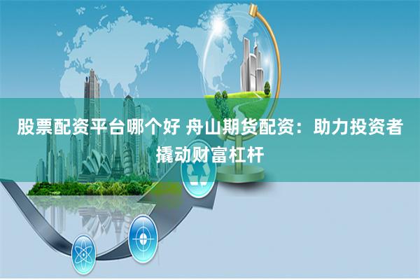 股票配资平台哪个好 舟山期货配资：助力投资者撬动财富杠杆
