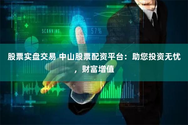 股票实盘交易 中山股票配资平台：助您投资无忧，财富增值