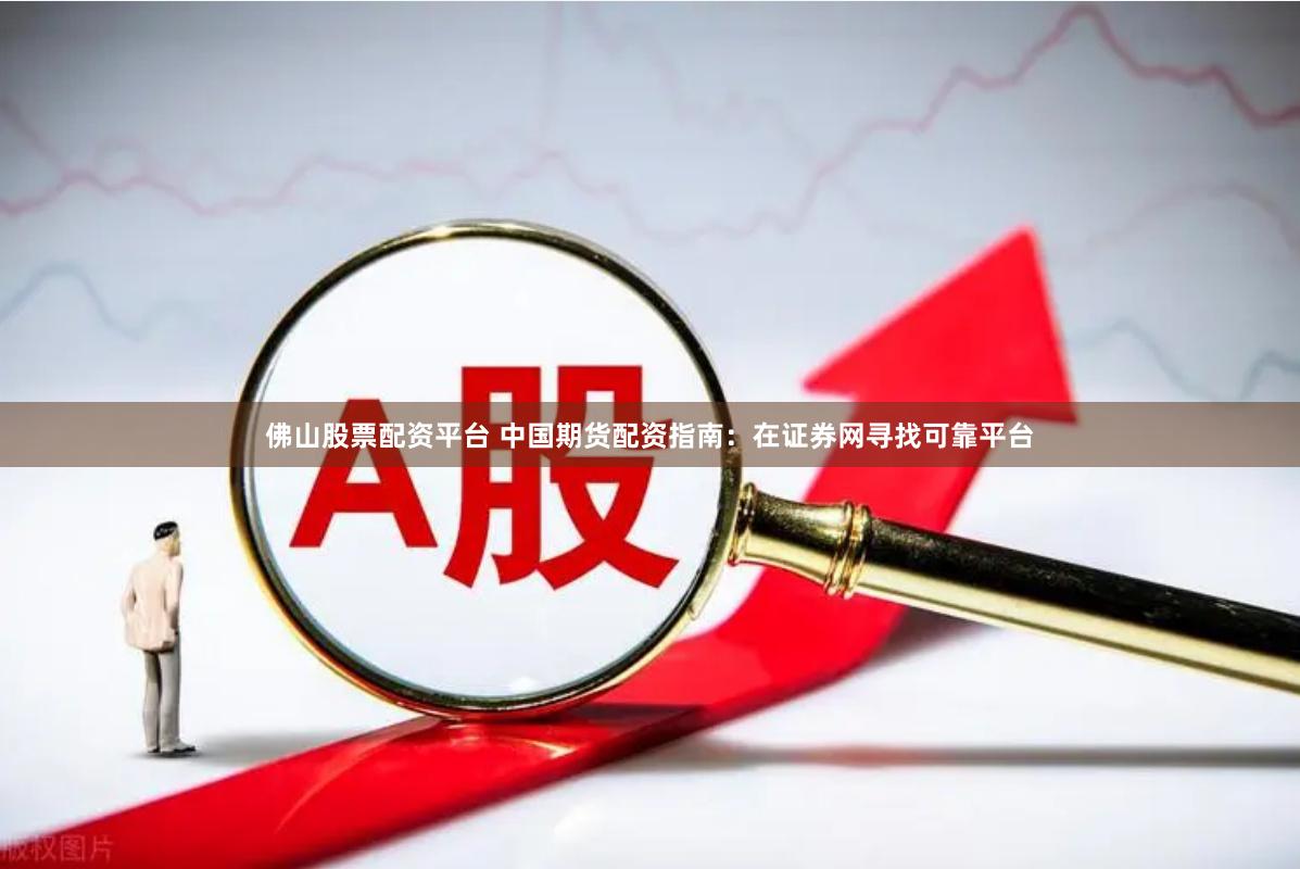 佛山股票配资平台 中国期货配资指南：在证券网寻找可靠平台