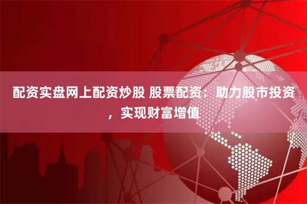 配资实盘网上配资炒股 股票配资：助力股市投资，实现财富增值
