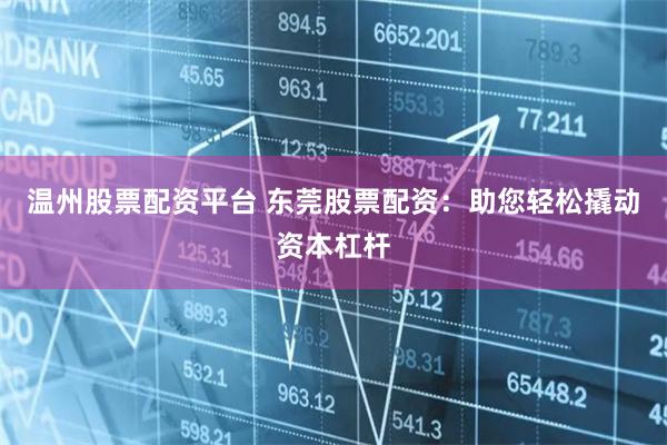 温州股票配资平台 东莞股票配资：助您轻松撬动资本杠杆