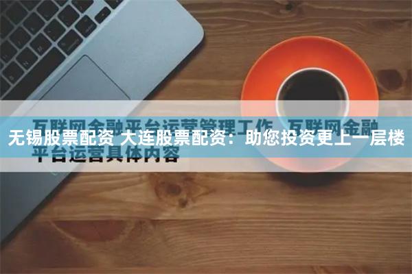 无锡股票配资 大连股票配资：助您投资更上一层楼