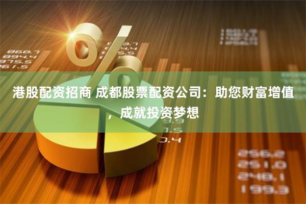 港股配资招商 成都股票配资公司：助您财富增值，成就投资梦想
