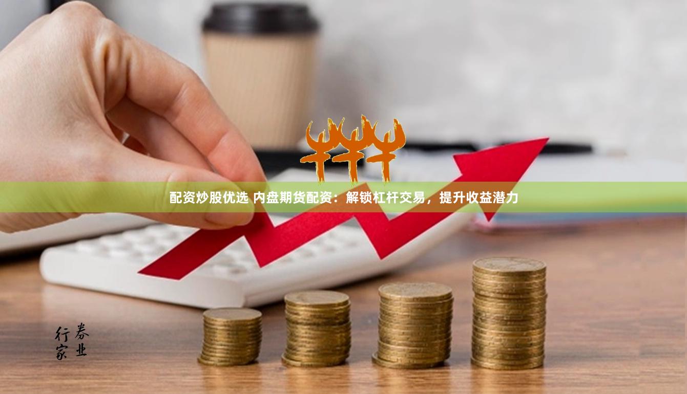 配资炒股优选 内盘期货配资：解锁杠杆交易，提升收益潜力