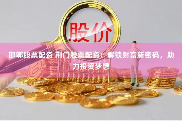 邯郸股票配资 荆门股票配资：解锁财富新密码，助力投资梦想