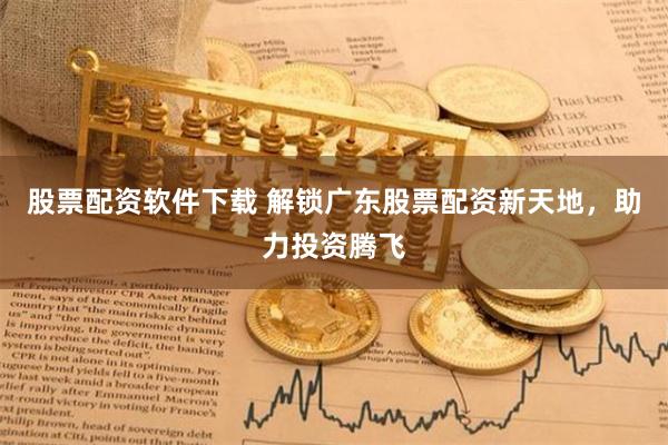 股票配资软件下载 解锁广东股票配资新天地，助力投资腾飞