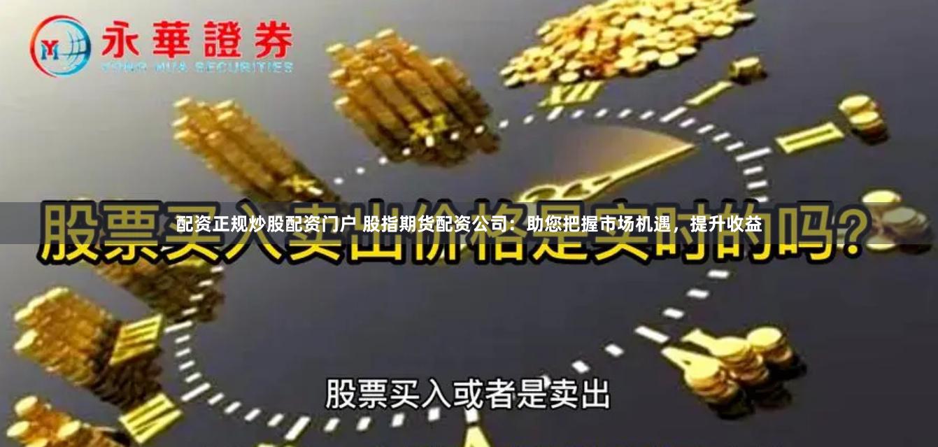 配资正规炒股配资门户 股指期货配资公司：助您把握市场机遇，提升收益