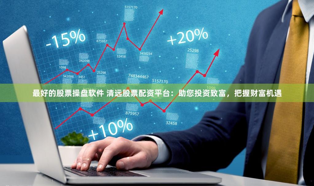 最好的股票操盘软件 清远股票配资平台：助您投资致富，把握财富机遇