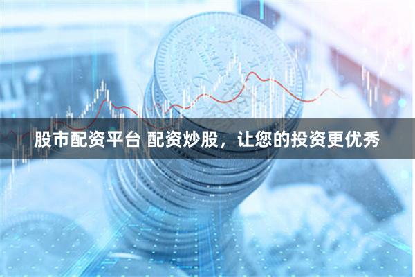 股市配资平台 配资炒股，让您的投资更优秀