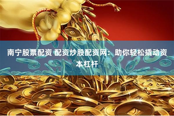 南宁股票配资 配资炒股配资网：助你轻松撬动资本杠杆