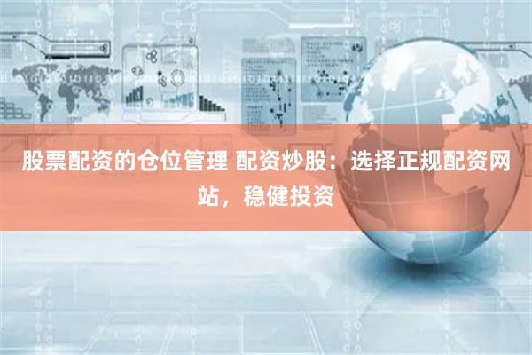 股票配资的仓位管理 配资炒股：选择正规配资网站，稳健投资