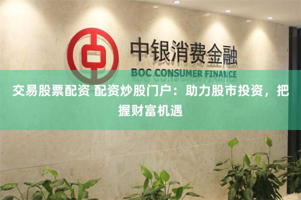 交易股票配资 配资炒股门户：助力股市投资，把握财富机遇