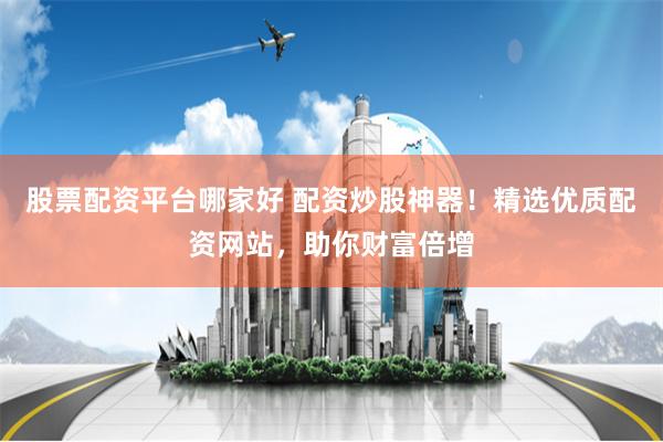 股票配资平台哪家好 配资炒股神器！精选优质配资网站，助你财富倍增
