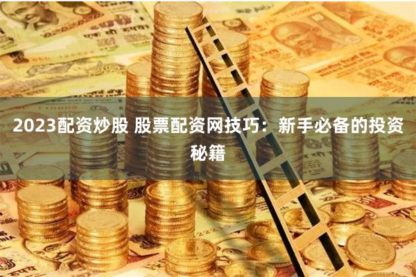 2023配资炒股 股票配资网技巧：新手必备的投资秘籍