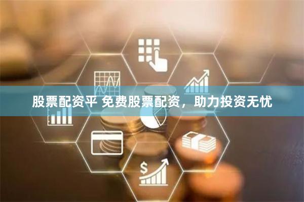 股票配资平 免费股票配资，助力投资无忧