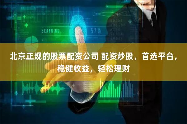 北京正规的股票配资公司 配资炒股，首选平台，稳健收益，轻松理财