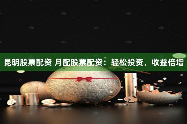 昆明股票配资 月配股票配资：轻松投资，收益倍增
