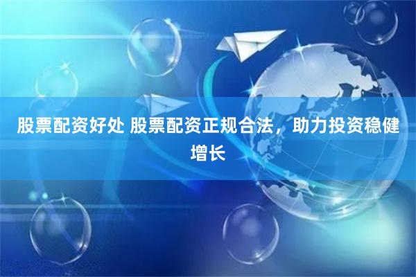 股票配资好处 股票配资正规合法，助力投资稳健增长