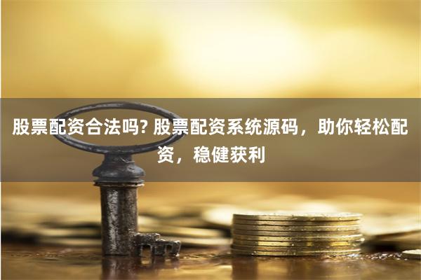 股票配资合法吗? 股票配资系统源码，助你轻松配资，稳健获利