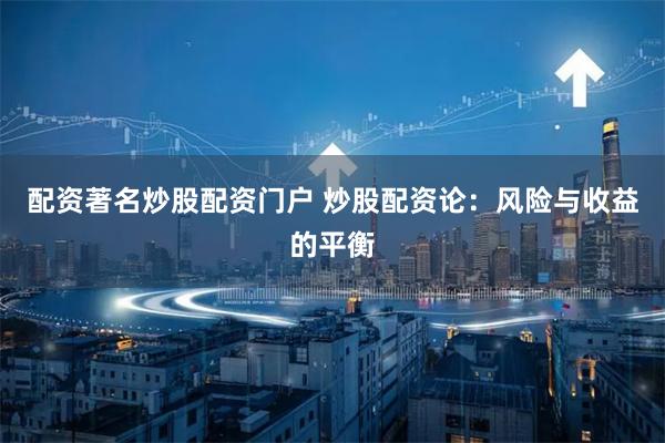 配资著名炒股配资门户 炒股配资论：风险与收益的平衡
