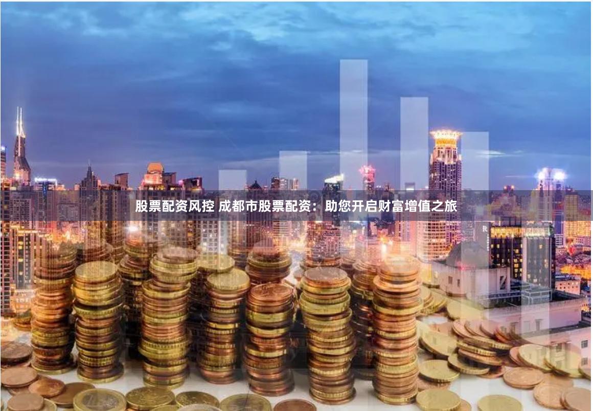 股票配资风控 成都市股票配资：助您开启财富增值之旅