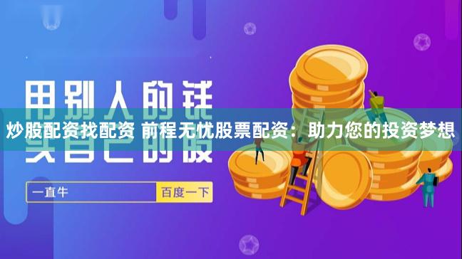 炒股配资找配资 前程无忧股票配资：助力您的投资梦想