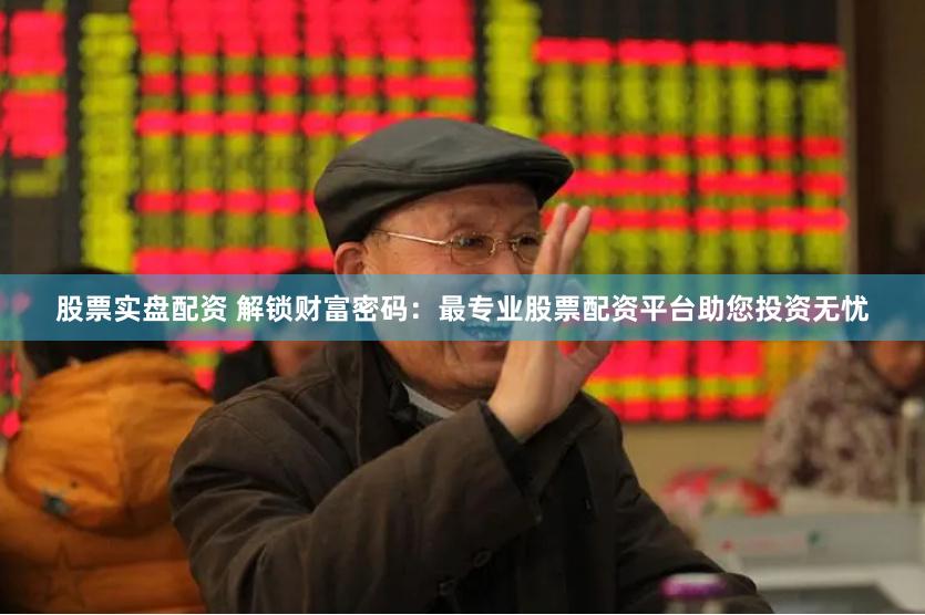 股票实盘配资 解锁财富密码：最专业股票配资平台助您投资无忧
