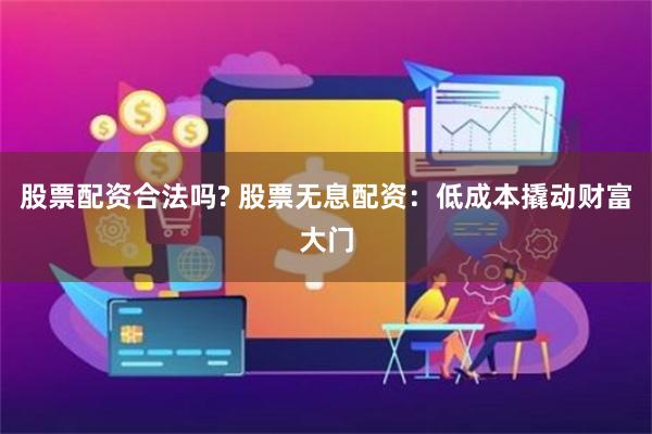 股票配资合法吗? 股票无息配资：低成本撬动财富大门