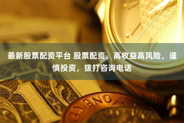 最新股票配资平台 股票配资，高收益高风险，谨慎投资，拨打咨询电话