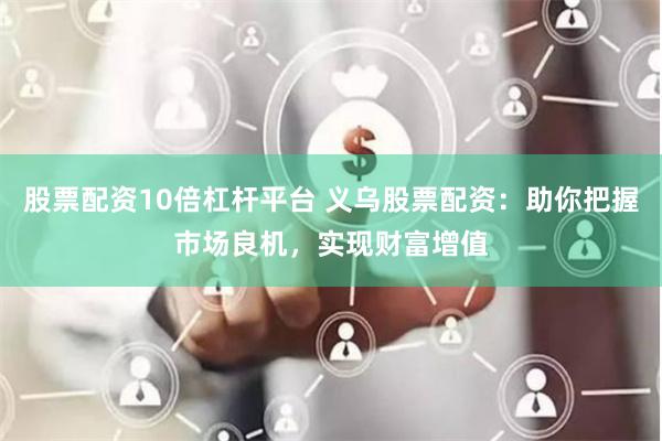 股票配资10倍杠杆平台 义乌股票配资：助你把握市场良机，实现财富增值