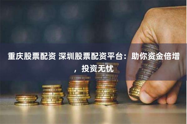 重庆股票配资 深圳股票配资平台：助你资金倍增，投资无忧
