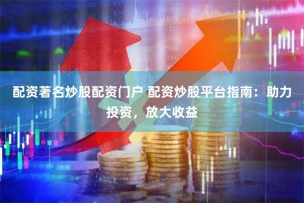 配资著名炒股配资门户 配资炒股平台指南：助力投资，放大收益