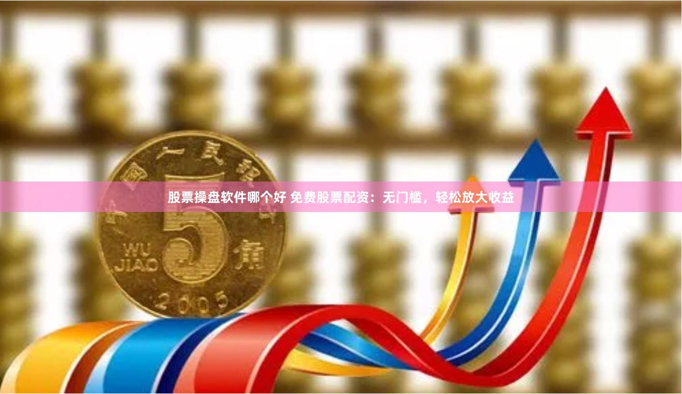 股票操盘软件哪个好 免费股票配资：无门槛，轻松放大收益