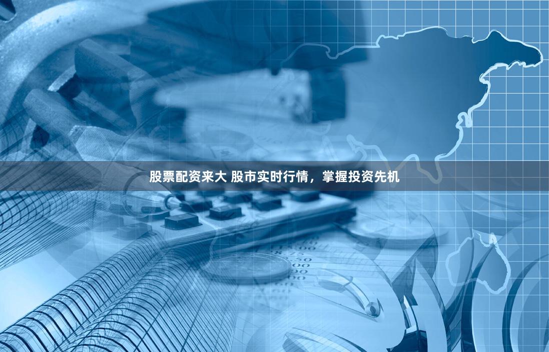 股票配资来大 股市实时行情，掌握投资先机