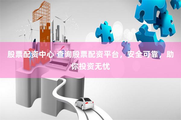 股票配资中心 查询股票配资平台，安全可靠，助你投资无忧
