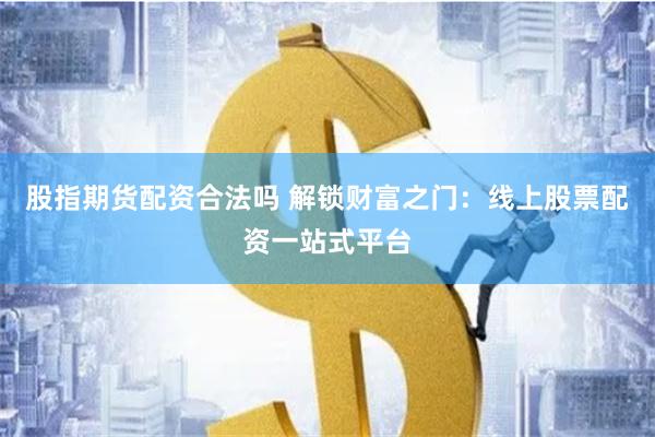 股指期货配资合法吗 解锁财富之门：线上股票配资一站式平台