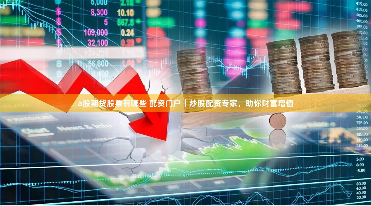 a股期货股票有哪些 配资门户｜炒股配资专家，助你财富增值