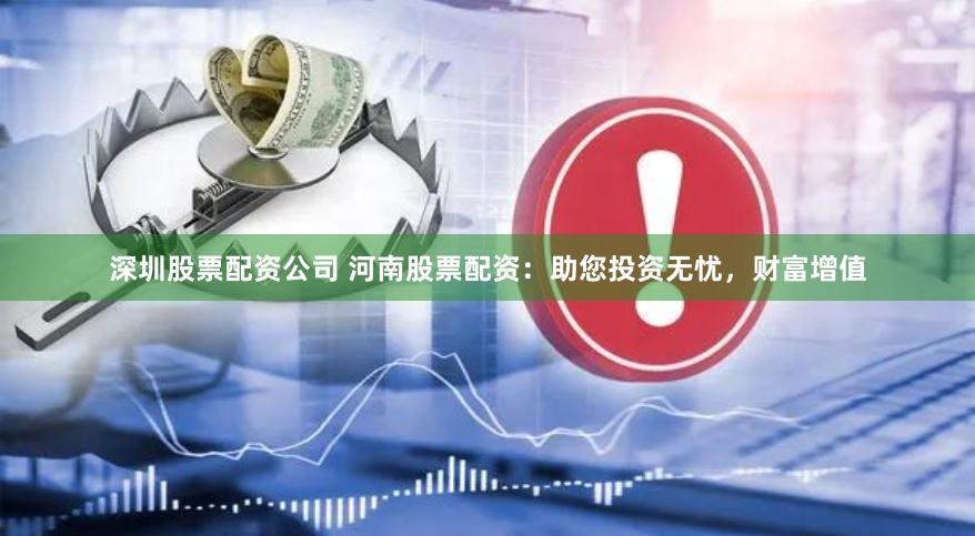 深圳股票配资公司 河南股票配资：助您投资无忧，财富增值