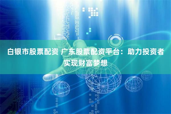 白银市股票配资 广东股票配资平台：助力投资者实现财富梦想