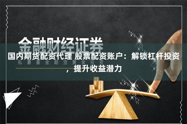 国内期货配资代理 股票配资账户：解锁杠杆投资，提升收益潜力