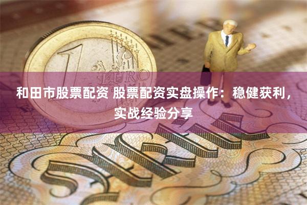 和田市股票配资 股票配资实盘操作：稳健获利，实战经验分享