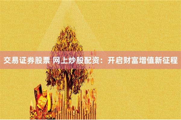 交易证券股票 网上炒股配资：开启财富增值新征程