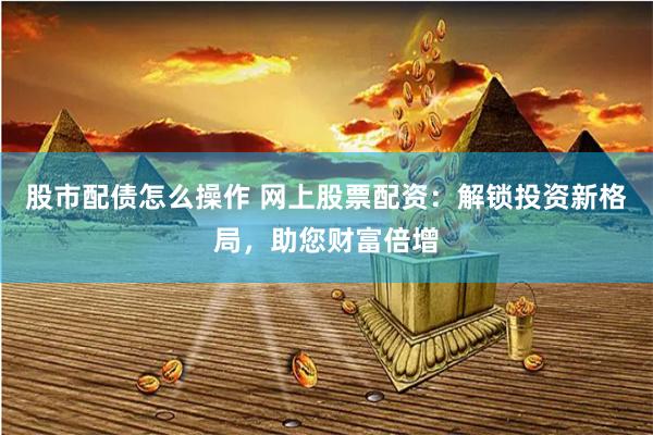 股市配债怎么操作 网上股票配资：解锁投资新格局，助您财富倍增