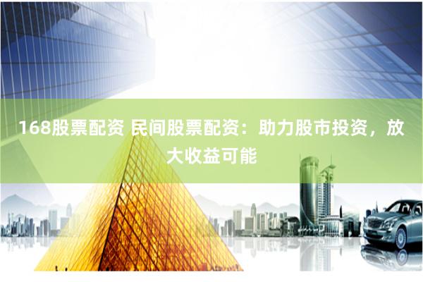 168股票配资 民间股票配资：助力股市投资，放大收益可能