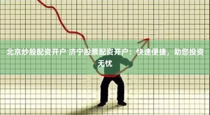 北京炒股配资开户 济宁股票配资开户：快速便捷，助您投资无忧